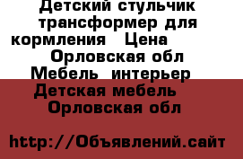 Детский стульчик трансформер для кормления › Цена ­ 1 500 - Орловская обл. Мебель, интерьер » Детская мебель   . Орловская обл.